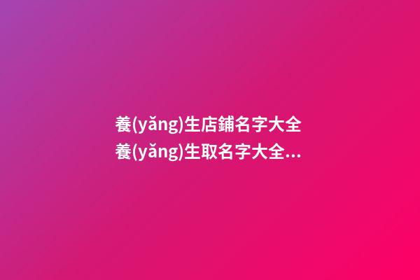 養(yǎng)生店鋪名字大全 養(yǎng)生取名字大全最火-第1張-店鋪起名-玄機派
